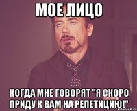 мое лицо когда мне говорят "я скоро приду к вам на репетицию!"