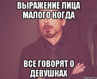 выражение лица малого когда все говорят о девушках