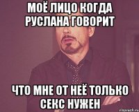 моё лицо когда руслана говорит что мне от неё только секс нужен