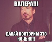 валера!!! давай повторим это ночью!!!