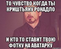 то чувство когда ты криштьяну ронадло и кто то ставит твою фотку на аватарку