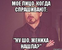 мое лицо, когда спрашивают: "ну шо, жениха нашла?"