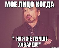 мое лицо когда "- ну я же лучше ховарда!"