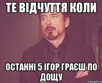 те відчуття коли останні 5 ігор граєш по дощу