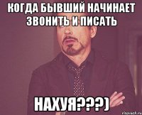 когда бывший начинает звонить и писать нахуя???)