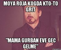 moya roja kogda kto-to grit "mama gurban eve gec gelme"