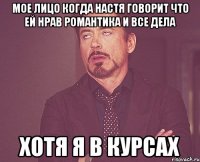 мое лицо когда настя говорит что ей нрав романтика и все дела хотя я в курсах