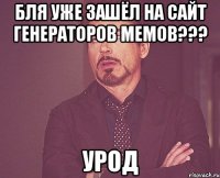 бля уже зашёл на сайт генераторов мемов??? урод