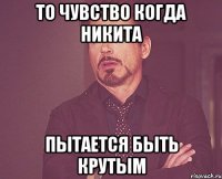 то чувство когда никита пытается быть крутым