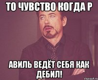 то чувство когда р авиль ведёт себя как дебил!