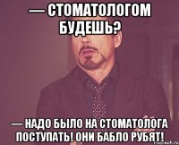 — стоматологом будешь? — надо было на стоматолога поступать! они бабло рубят!