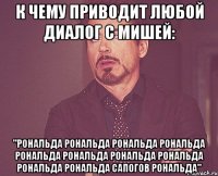 к чему приводит любой диалог с мишей: "рональда рональда рональда рональда рональда рональда рональда рональда рональда рональда сапогов рональда"