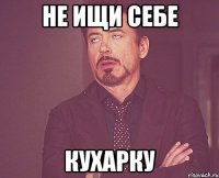 не ищи себе кухарку