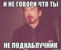 и не говори что ты не подкаблучник