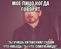 мое лицо когда говорят "ты учишь китайский? скажи что-нибудь! ты что, самоубийца?"