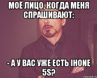 моё лицо, когда меня спрашивают: - а у вас уже есть ihone 5s?