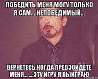 победить меня могу только я сам... непобедимый... вернетесь,когда превзойдете меня... ....эту игру я выиграю