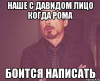 наше с давидом лицо когда рома боится написать