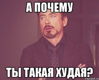 а почему ты такая худая?