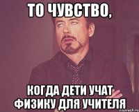 то чувство, когда дети учат физику для учителя