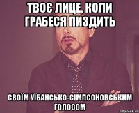 твоє лице, коли грабеся пиздить своїм уїбансько-сімпсоновським голосом