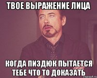 твое выражение лица когда пиздюк пытается тебе что то доказать