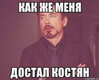 как же меня достал костян