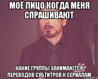 моё лицо когда меня спрашивают какие группы занимаются переводов субтитров к сериалам