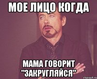 мое лицо когда мама говорит "закругляйся"