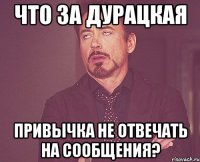 что за дурацкая привычка не отвечать на сообщения?