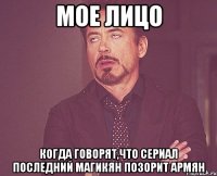 мое лицо когда говорят,что сериал последний магикян позорит армян