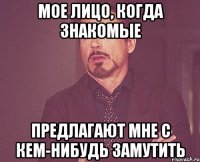 мое лицо, когда знакомые предлагают мне с кем-нибудь замутить