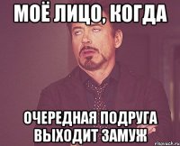 моё лицо, когда очередная подруга выходит замуж