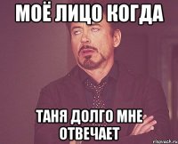 моё лицо когда таня долго мне отвечает
