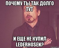 почему ты так долго тут и еще не купил lederhosen?