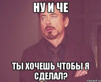 ну и че ты хочешь чтобы я сделал?