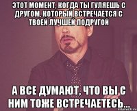 этот момент, когда ты гуляешь с другом, который встречается с твоей лучшей подругой а все думают, что вы с ним тоже встречаетесь...