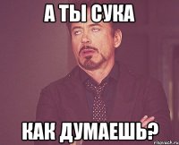 а ты сука как думаешь?