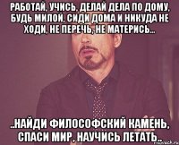 работай, учись, делай дела по дому, будь милой, сиди дома и никуда не ходи, не перечь, не матерись... ..найди философский камень, спаси мир, научись летать..