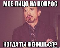 мое лицо на вопрос когда ты женишься?