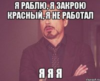 я раблю, я закрою красный, я не работал я я я