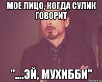 мое лицо, когда сулик говорит "....эй, мухибби"