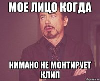 мое лицо когда кимано не монтирует клип