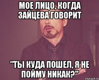 мое лицо, когда зайцева говорит "ты куда пошел, я не пойму никак?"