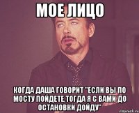 мое лицо когда даша говорит "если вы по мосту пойдете,тогда я с вами до остановки дойду"