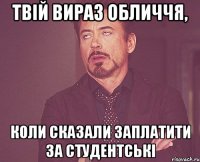 твій вираз обличчя, коли сказали заплатити за студентські