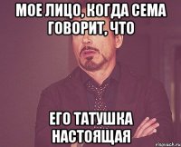 мое лицо, когда сема говорит, что его татушка настоящая