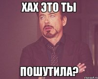 хах это ты пошутила?