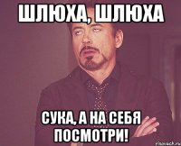 шлюха, шлюха сука, а на себя посмотри!