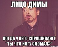 лицо димы когда у него спрашивают "ты что ногу сломал?"